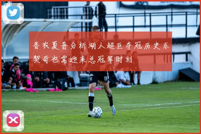香农夏普分析湖人超巨夺冠历史东契奇也需迎来总冠军时刻