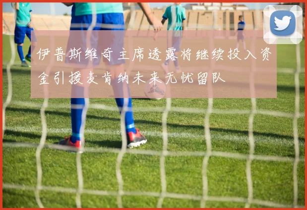 伊普斯维奇主席透露将继续投入资金引援麦肯纳未来无忧留队