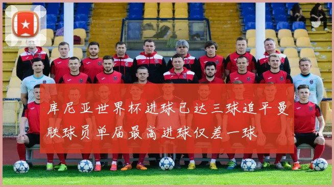 库尼亚世界杯进球已达三球追平曼联球员单届最高进球仅差一球