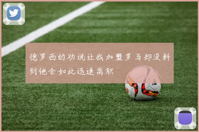 德罗西的劝说让我加盟罗马却没料到他会如此迅速离职