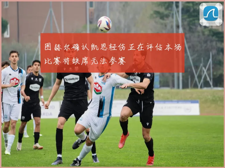 图赫尔确认凯恩轻伤正在评估本场比赛将缺席无法参赛