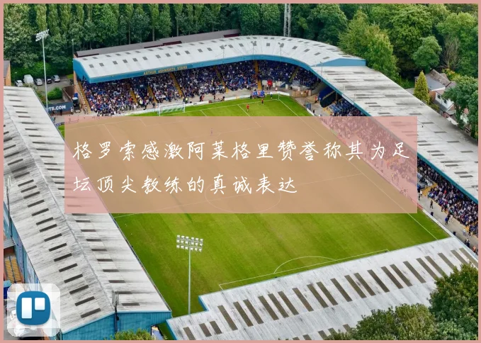 格罗索感激阿莱格里赞誉称其为足坛顶尖教练的真诚表达