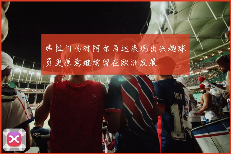 弗拉门戈对阿尔马达表现出兴趣球员更愿意继续留在欧洲发展