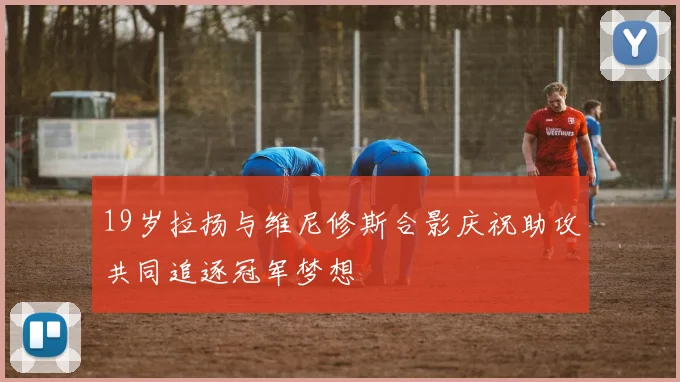 19岁拉扬与维尼修斯合影庆祝助攻共同追逐冠军梦想