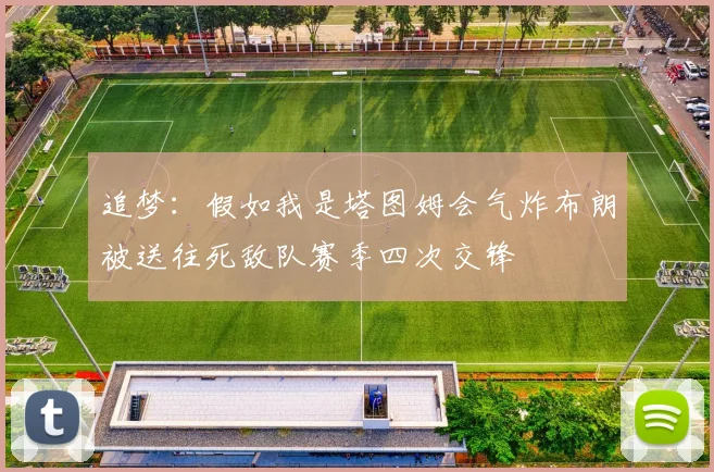 追梦：假如我是塔图姆会气炸布朗被送往死敌队赛季四次交锋