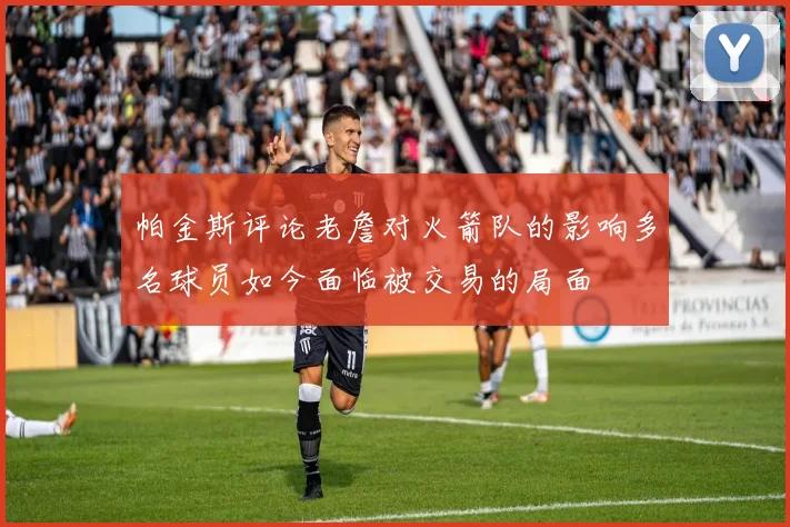 帕金斯评论老詹对火箭队的影响多名球员如今面临被交易的局面