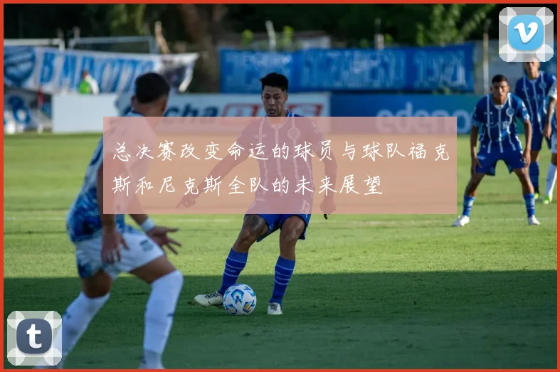 总决赛改变命运的球员与球队福克斯和尼克斯全队的未来展望