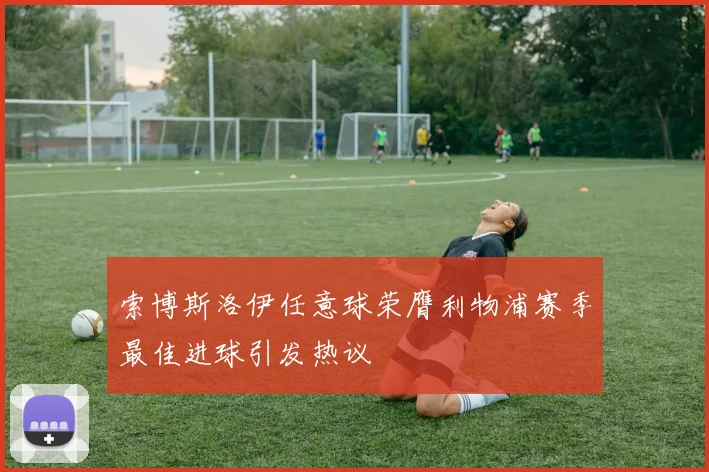 索博斯洛伊任意球荣膺利物浦赛季最佳进球引发热议
