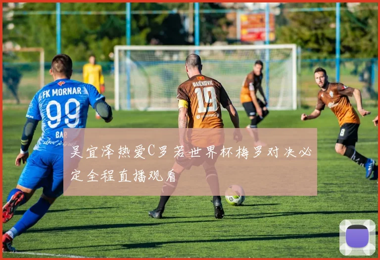 吴宜泽热爱C罗若世界杯梅罗对决必定全程直播观看