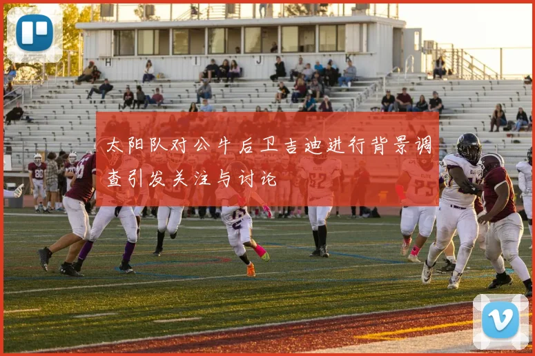 太阳队对公牛后卫吉迪进行背景调查引发关注与讨论