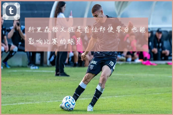 科里森称文班是首位即使零分也能影响比赛的球员