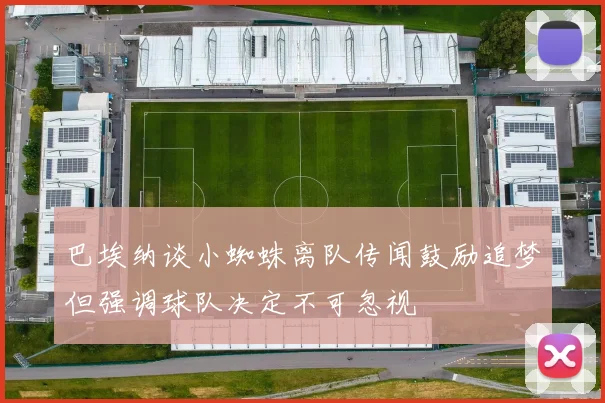 巴埃纳谈小蜘蛛离队传闻鼓励追梦但强调球队决定不可忽视
