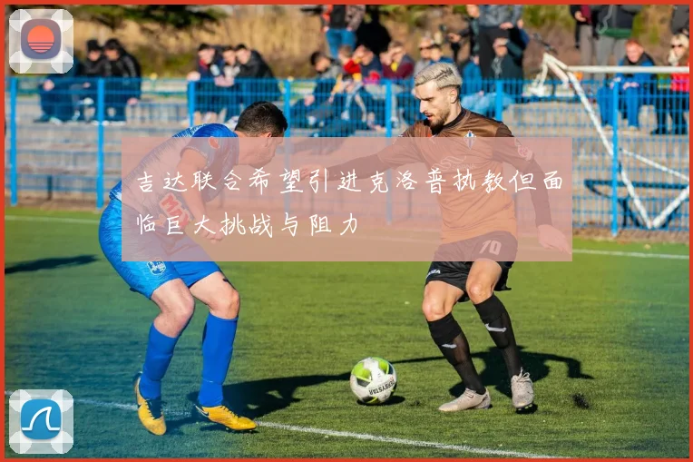 吉达联合希望引进克洛普执教但面临巨大挑战与阻力