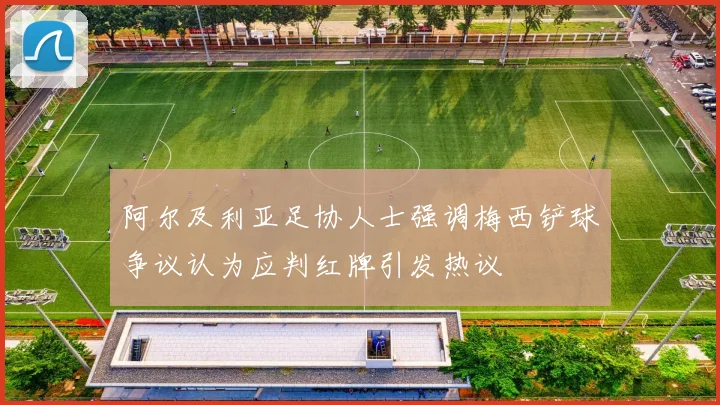 阿尔及利亚足协人士强调梅西铲球争议认为应判红牌引发热议