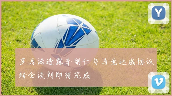 罗马诺透露李刚仁与马竞达成协议转会谈判即将完成