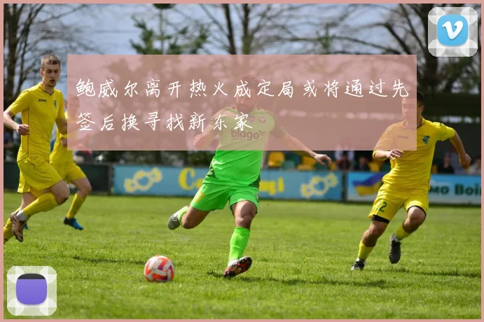 鲍威尔离开热火成定局或将通过先签后换寻找新东家