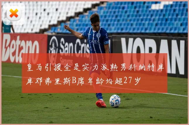 皇马引援全是实力派熟男科纳特库库邓弗里斯B席年龄均超27岁