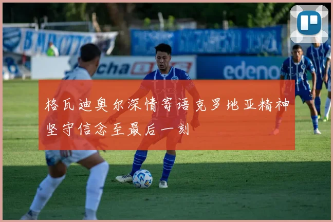 格瓦迪奥尔深情寄语克罗地亚精神坚守信念至最后一刻