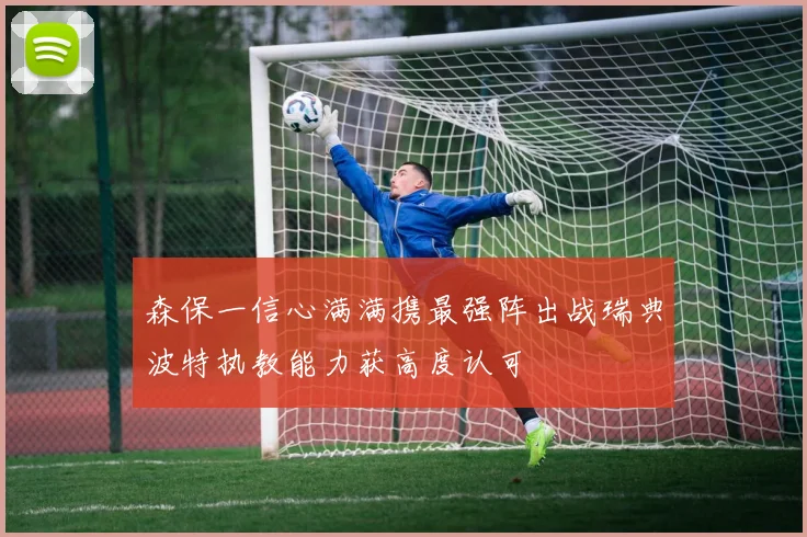 森保一信心满满携最强阵出战瑞典波特执教能力获高度认可