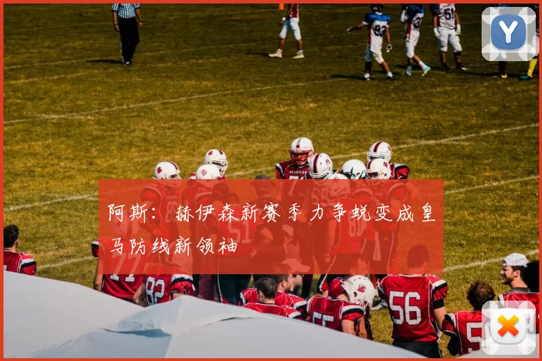 阿斯:赫伊森新赛季力争蜕变成皇马防线新领袖