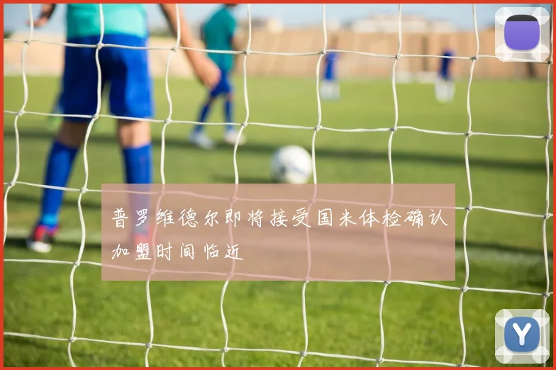 普罗维德尔即将接受国米体检确认加盟时间临近