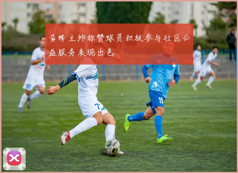 黄蜂主帅称赞球员积极参与社区公益服务表现出色