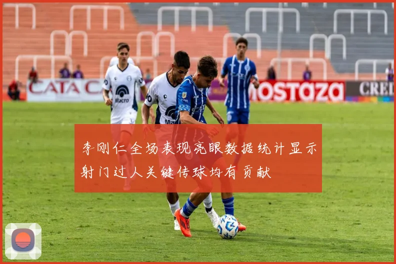 李刚仁全场表现亮眼数据统计显示射门过人关键传球均有贡献