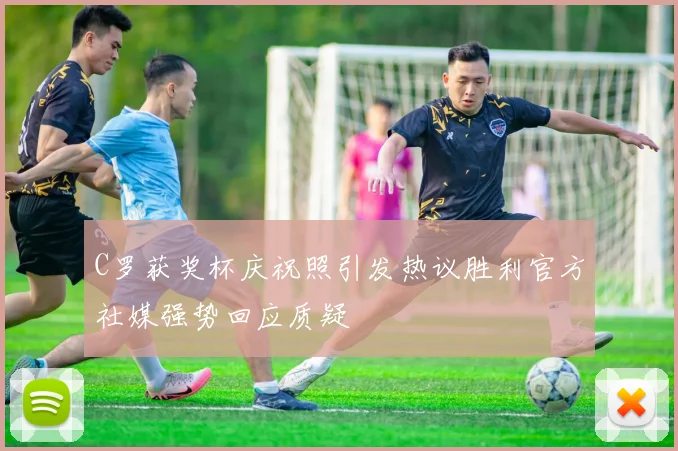 C罗获奖杯庆祝照引发热议胜利官方社媒强势回应质疑