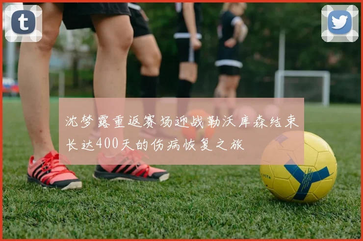 沈梦露重返赛场迎战勒沃库森结束长达400天的伤病恢复之旅