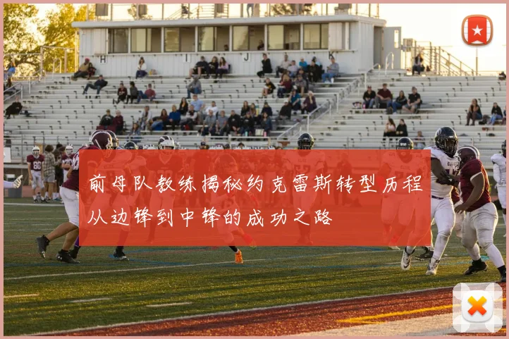 前母队教练揭秘约克雷斯转型历程从边锋到中锋的成功之路