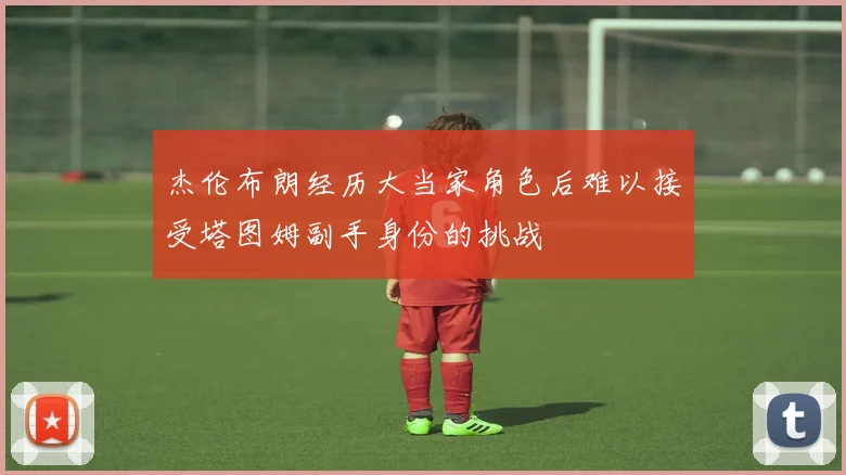杰伦布朗经历大当家角色后难以接受塔图姆副手身份的挑战