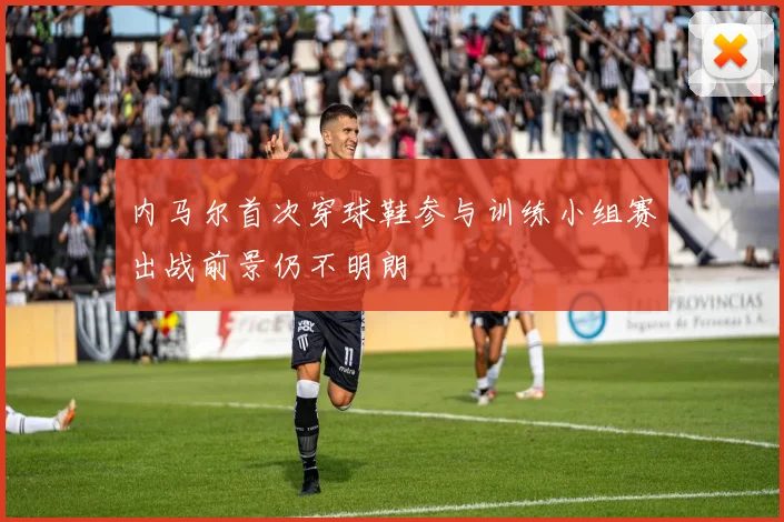 内马尔首次穿球鞋参与训练小组赛出战前景仍不明朗
