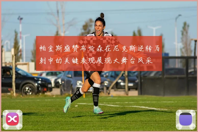 帕金斯盛赞布伦森在尼克斯逆转马刺中的关键表现展现大舞台风采