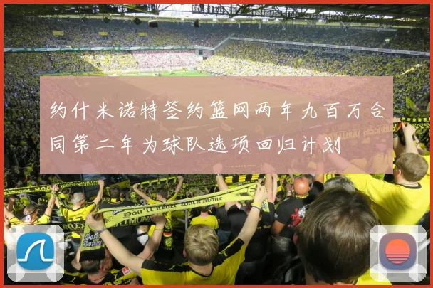 约什米诺特签约篮网两年九百万合同第二年为球队选项回归计划