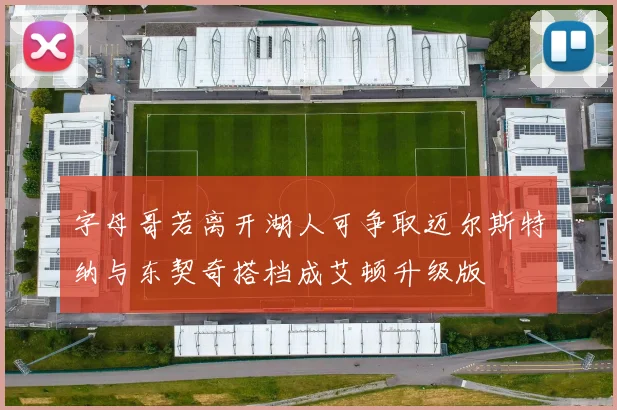 字母哥若离开湖人可争取迈尔斯特纳与东契奇搭档成艾顿升级版